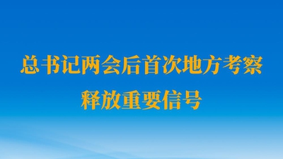 第一觀察丨總書記兩會后首次地方考察釋放重要信號